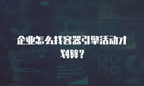 企业怎么找容器引擎活动才划算？