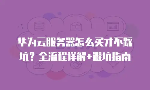 华为云服务器怎么买才不踩坑？全流程详解+避坑指南