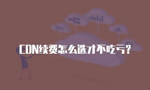 CDN续费怎么选才不吃亏？
