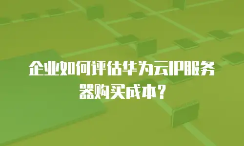 企业如何评估华为云IP服务器购买成本？