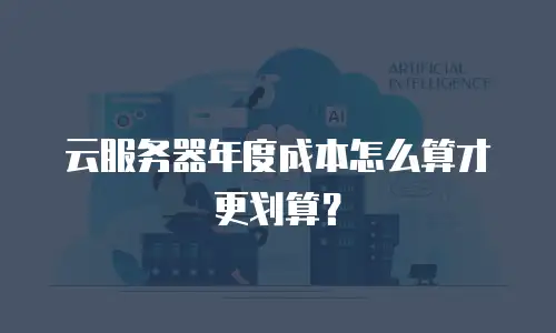云服务器年度成本怎么算才更划算？