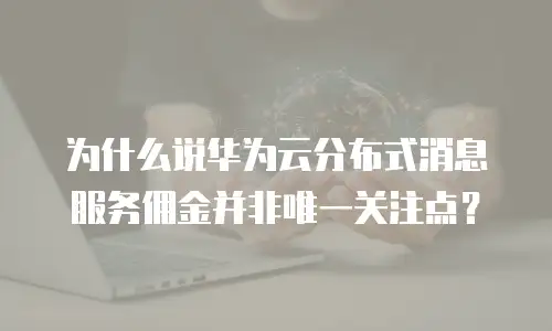 为什么说华为云分布式消息服务佣金并非唯一关注点？