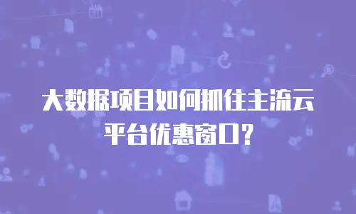 大数据项目如何抓住主流云平台优惠窗口？
