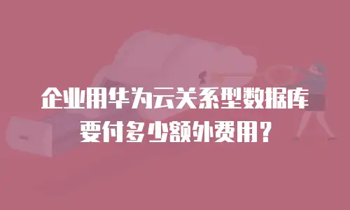 企业用华为云关系型数据库要付多少额外费用？