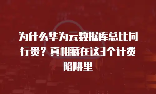 为什么华为云数据库总比同行贵？真相藏在这3个计费陷阱里