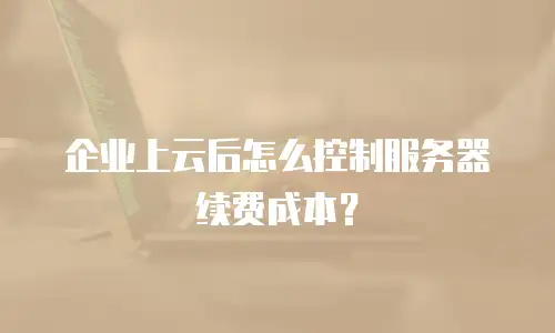 企业上云后怎么控制服务器续费成本？