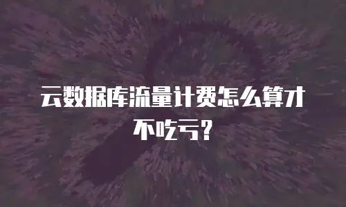 云数据库流量计费怎么算才不吃亏？