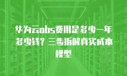华为云obs费用是多少一年多少钱？三步拆解真实成本模型