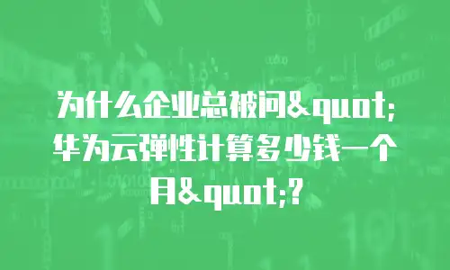 为什么企业总被问"华为云弹性计算多少钱一个月"？