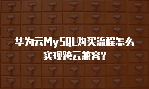 华为云MySQL购买流程怎么实现跨云兼容？