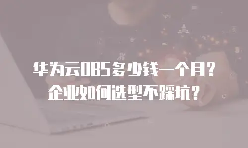 华为云OBS多少钱一个月？企业如何选型不踩坑？