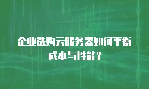 企业选购云服务器如何平衡成本与性能？