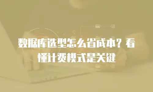 数据库选型怎么省成本？看懂计费模式是关键