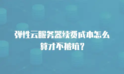 弹性云服务器续费成本怎么算才不被坑？