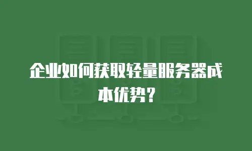 企业如何获取轻量服务器成本优势？