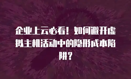 企业上云必看！如何避开虚拟主机活动中的隐形成本陷阱？