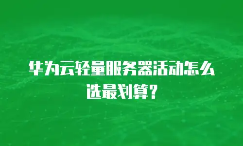 华为云轻量服务器活动怎么选最划算？