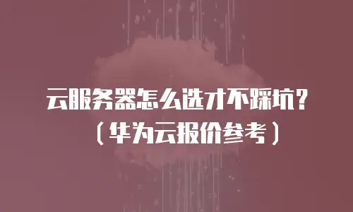 云服务器怎么选才不踩坑？（华为云报价参考）