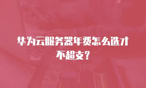 华为云服务器年费怎么选才不超支？