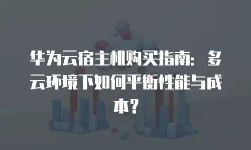 华为云宿主机购买指南：多云环境下如何平衡性能与成本？