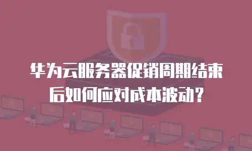 华为云服务器促销周期结束后如何应对成本波动？