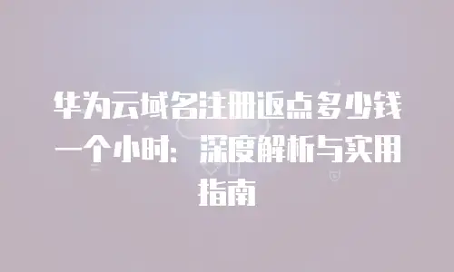 华为云域名注册返点多少钱一个小时：深度解析与实用指南