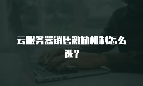 云服务器销售激励机制怎么选？