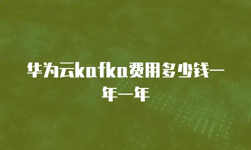 华为云kafka费用多少钱一年一年