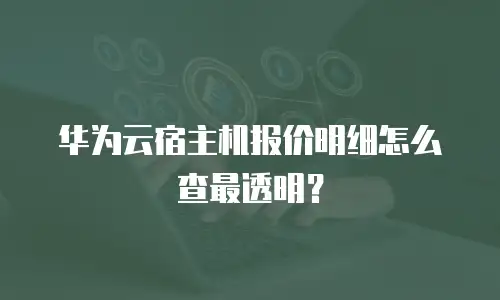 华为云宿主机报价明细怎么查最透明？