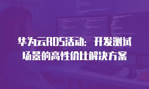 华为云RDS活动：开发测试场景的高性价比解决方案
