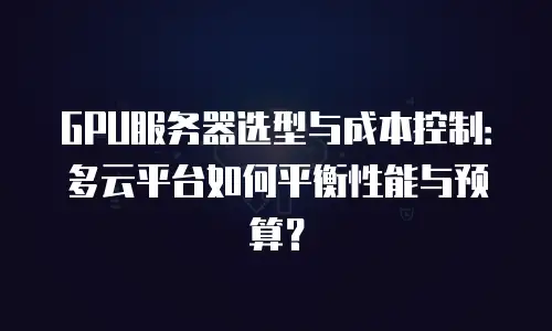GPU服务器选型与成本控制：多云平台如何平衡性能与预算？