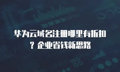 华为云域名注册哪里有折扣？企业省钱新思路