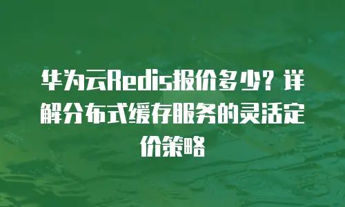 华为云Redis报价多少？详解分布式缓存服务的灵活定价策略