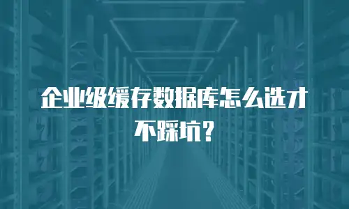 企业级缓存数据库怎么选才不踩坑？