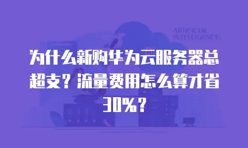 为什么新购华为云服务器总超支？流量费用怎么算才省30%？