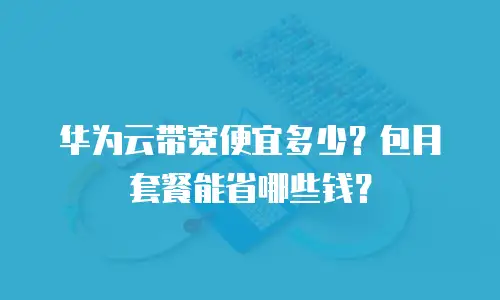 华为云带宽便宜多少？包月套餐能省哪些钱？