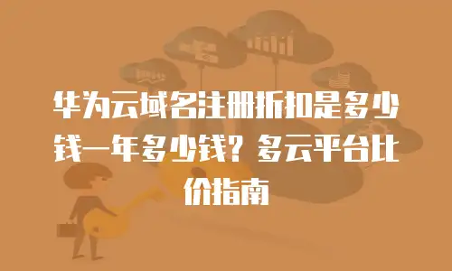 华为云域名注册折扣是多少钱一年多少钱？多云平台比价指南
