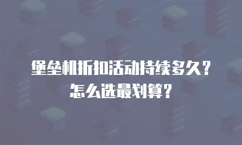 堡垒机折扣活动持续多久？怎么选最划算？