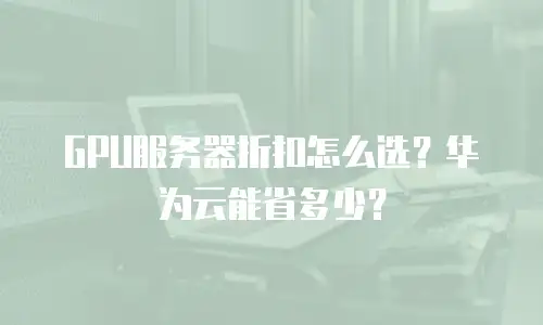GPU服务器折扣怎么选？华为云能省多少？