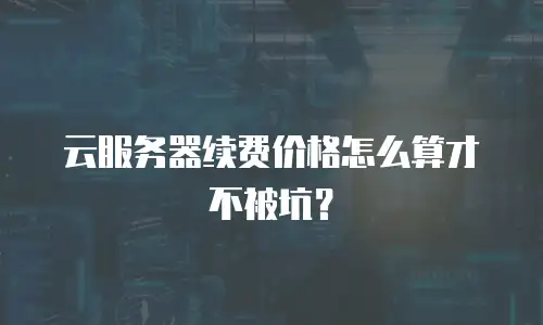 云服务器续费价格怎么算才不被坑？