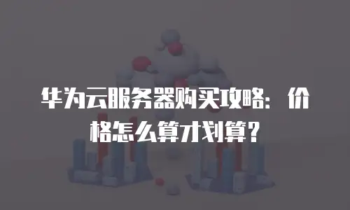华为云服务器购买攻略：价格怎么算才划算？