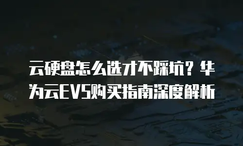 云硬盘怎么选才不踩坑？华为云EVS购买指南深度解析