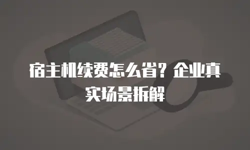 宿主机续费怎么省？企业真实场景拆解