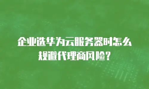 企业选华为云服务器时怎么规避代理商风险？
