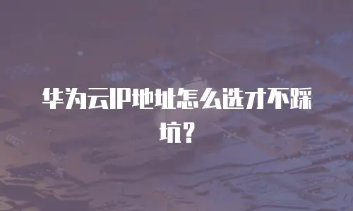 华为云IP地址怎么选才不踩坑？