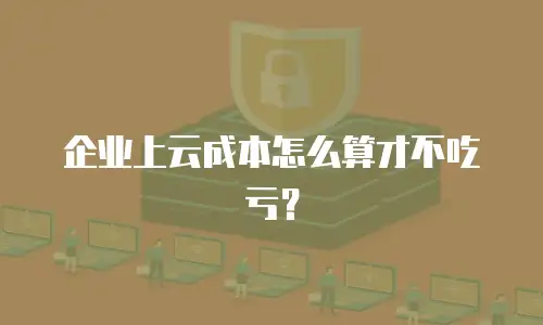 企业上云成本怎么算才不吃亏？