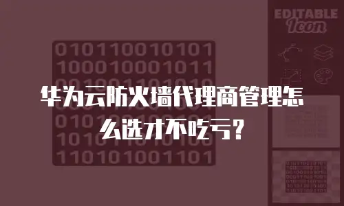 华为云防火墙代理商管理怎么选才不吃亏？