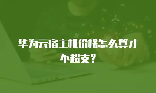 华为云宿主机价格怎么算才不超支？