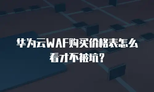 华为云WAF购买价格表怎么看才不被坑？