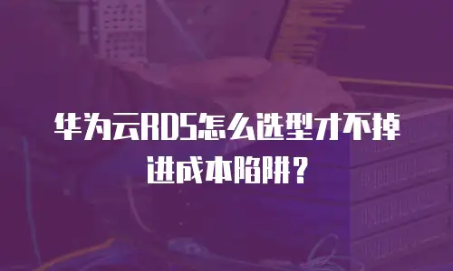 华为云RDS怎么选型才不掉进成本陷阱？